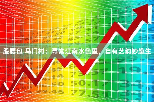 股腰包 马门村：寻常江南水色里，自有艺韵妙趣生