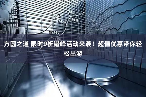 方圆之道 限时9折错峰活动来袭！超值优惠带你轻松出游
